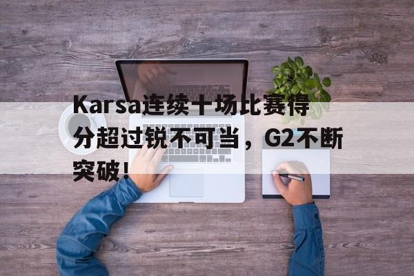 开云电子-Karsa连续十场比赛得分超过锐不可当，G2不断突破！-开云电子