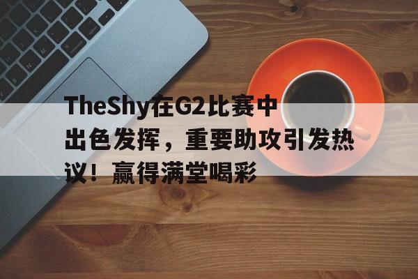 开云登录入口地址-关于TheShy在G2比赛中出色发挥，重要助攻引发热议！赢得满堂喝彩的信息-开云登录入口地址